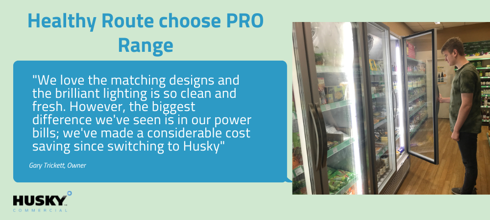 Refrigerator doors hold groceries in a store as a man opens one door. Text: "Healthy Route choose PRO Range", "We love the matching designs and the brilliant lighting is so clean and fresh. However, the biggest difference we've seen is in our power bills; we've made a considerable cost saving since switching to Husky" Gary Trickett, Owner. Husky Commercial